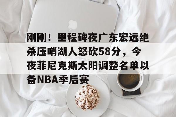 刚刚!里程碑夜广东宏远绝杀压哨湖人怒砍58分,今夜菲尼克斯太阳调整名单以备NBA季后赛的简单介绍 刚刚!里程碑夜广东宏远绝杀压哨湖人怒砍58分,今夜菲尼克斯太阳调整名单以备NBA季后赛的简单介绍