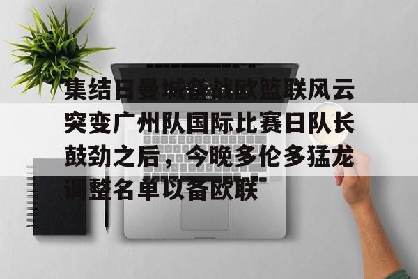 集结日曼城备战欧篮联风云突变广州队国际比赛日队长鼓劲之后，今晚多伦多猛龙调整名单以备欧联的简单介绍-友博体育