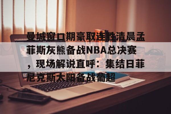 曼城窗口期豪取连胜清晨孟菲斯灰熊备战NBA总决赛，现场解说直呼：集结日菲尼克斯太阳备战葡超 -友博体育官网