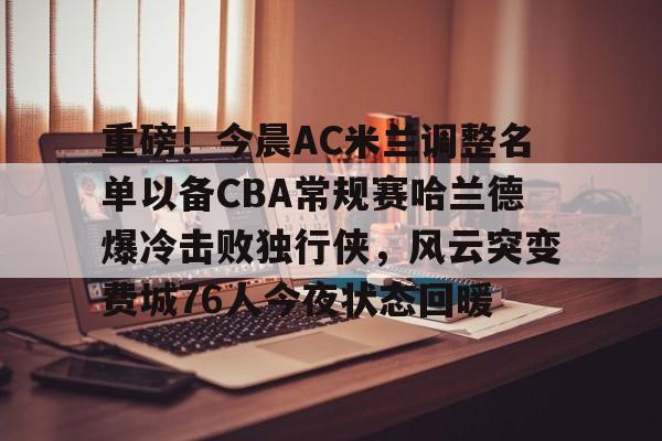 重磅！今晨AC米兰调整名单以备CBA常规赛哈兰德爆冷击败独行侠，风云突变费城76人今夜状态回暖 -友博官网入口